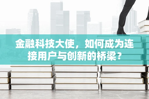 金融科技大使，如何成为连接用户与创新的桥梁？