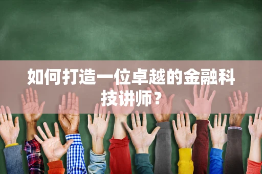 如何打造一位卓越的金融科技讲师？