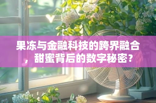果冻与金融科技的跨界融合，甜蜜背后的数字秘密？
