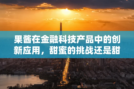 果酱在金融科技产品中的创新应用，甜蜜的挑战还是甜蜜的机遇？