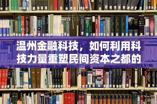 温州金融科技，如何利用科技力量重塑民间资本之都的金融生态？