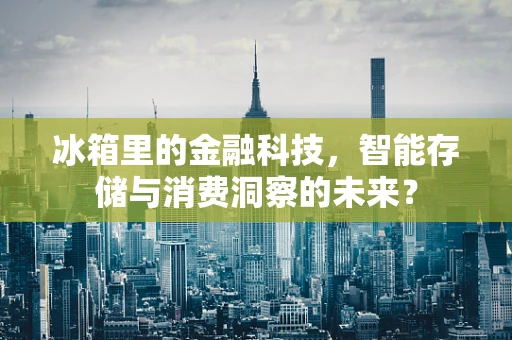 冰箱里的金融科技，智能存储与消费洞察的未来？
