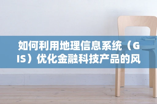 如何利用地理信息系统（GIS）优化金融科技产品的风险评估？