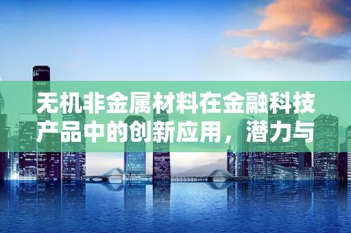 无机非金属材料在金融科技产品中的创新应用，潜力与挑战并存？