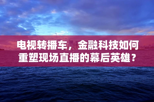 电视转播车，金融科技如何重塑现场直播的幕后英雄？