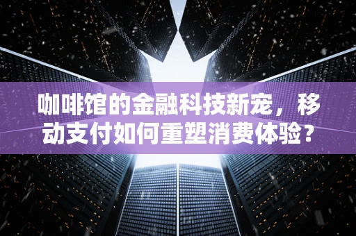 咖啡馆的金融科技新宠，移动支付如何重塑消费体验？