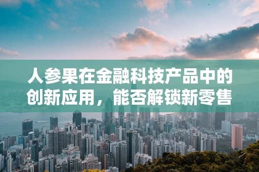 人参果在金融科技产品中的创新应用，能否解锁新零售的金钥匙？