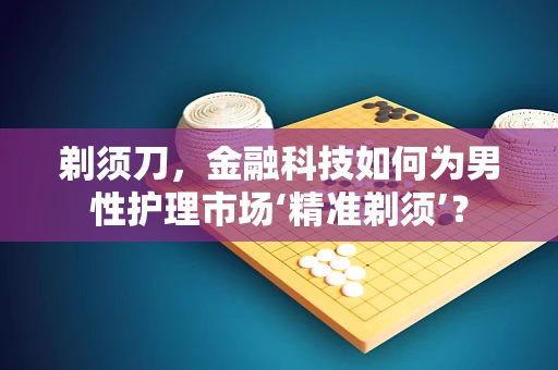 剃须刀，金融科技如何为男性护理市场‘精准剃须’？