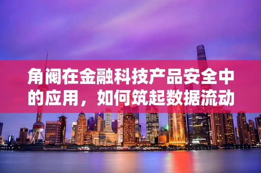 角阀在金融科技产品安全中的应用，如何筑起数据流动的‘安全锁’？