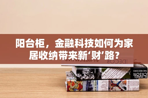 阳台柜，金融科技如何为家居收纳带来新‘财’路？