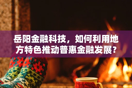 岳阳金融科技，如何利用地方特色推动普惠金融发展？