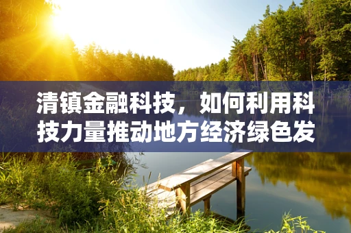 清镇金融科技，如何利用科技力量推动地方经济绿色发展？