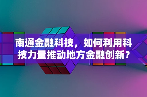 南通金融科技，如何利用科技力量推动地方金融创新？