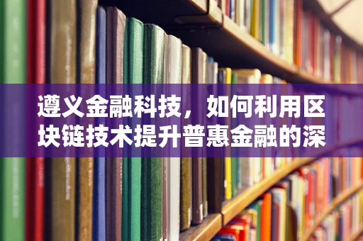 遵义金融科技，如何利用区块链技术提升普惠金融的深度与广度？