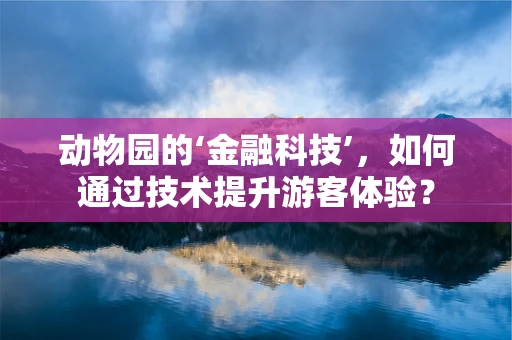 动物园的‘金融科技’，如何通过技术提升游客体验？