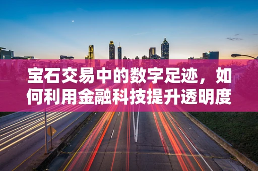 宝石交易中的数字足迹，如何利用金融科技提升透明度？