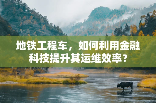 地铁工程车，如何利用金融科技提升其运维效率？