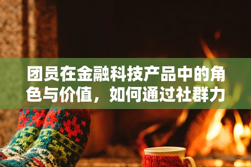团员在金融科技产品中的角色与价值，如何通过社群力量驱动创新与增长？