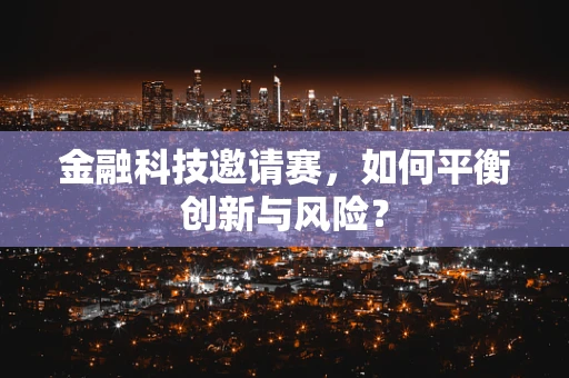 金融科技邀请赛，如何平衡创新与风险？
