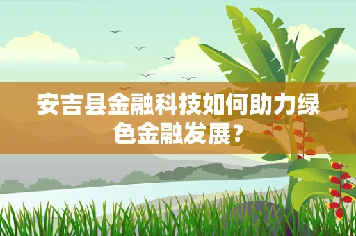 安吉县金融科技如何助力绿色金融发展？