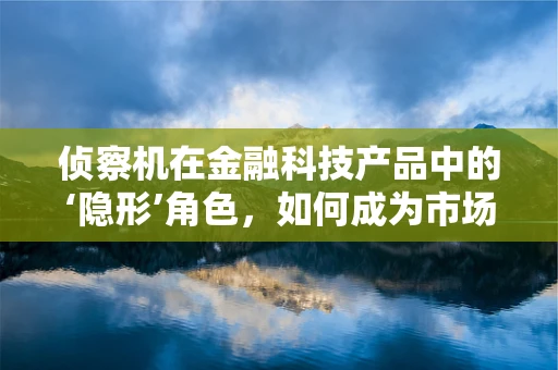 侦察机在金融科技产品中的‘隐形’角色，如何成为市场洞察的利器？