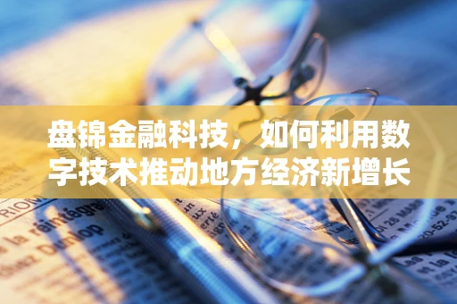 盘锦金融科技，如何利用数字技术推动地方经济新增长？
