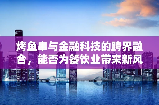 烤鱼串与金融科技的跨界融合，能否为餐饮业带来新风尚？