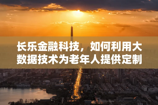 长乐金融科技，如何利用大数据技术为老年人提供定制化金融服务？