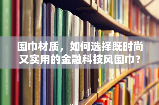 围巾材质，如何选择既时尚又实用的金融科技风围巾？