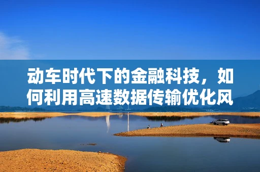动车时代下的金融科技，如何利用高速数据传输优化风险管理？