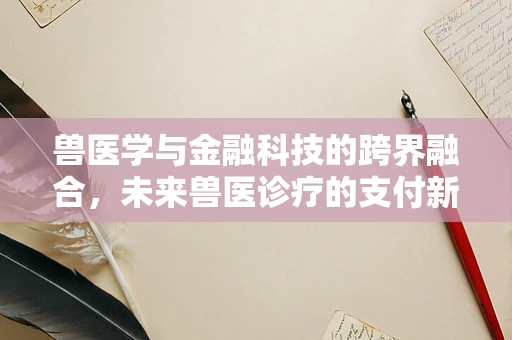 兽医学与金融科技的跨界融合，未来兽医诊疗的支付新纪元？