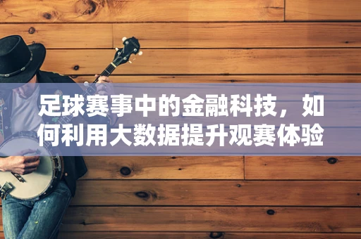 足球赛事中的金融科技，如何利用大数据提升观赛体验与盈利模式？
