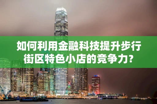 如何利用金融科技提升步行街区特色小店的竞争力？