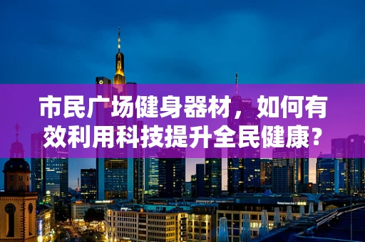 市民广场健身器材，如何有效利用科技提升全民健康？