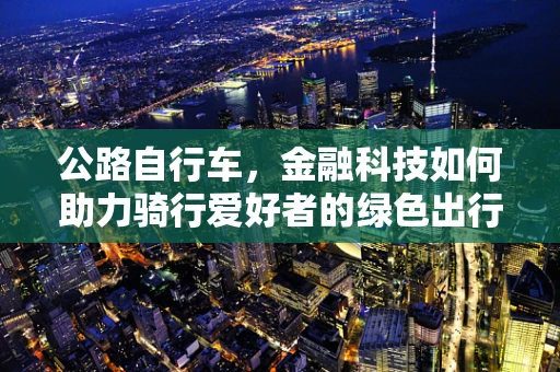 公路自行车，金融科技如何助力骑行爱好者的绿色出行?