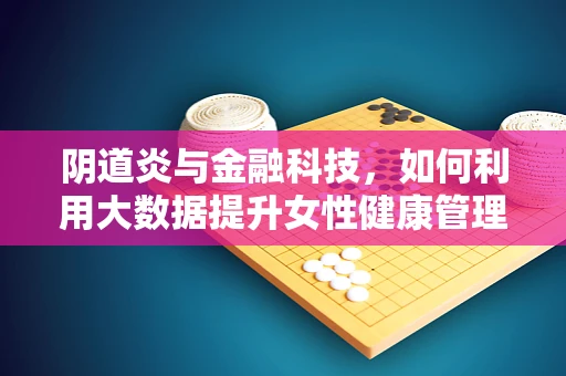 阴道炎与金融科技，如何利用大数据提升女性健康管理？