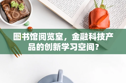 图书馆阅览室，金融科技产品的创新学习空间？