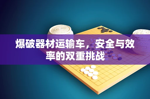 爆破器材运输车，安全与效率的双重挑战