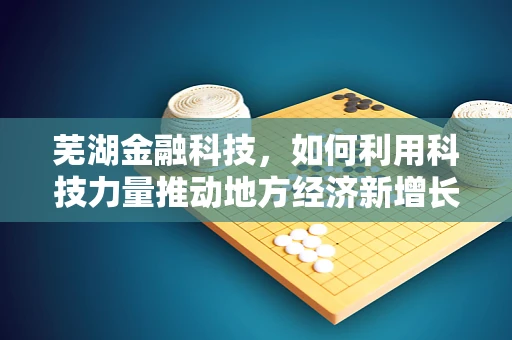 芜湖金融科技，如何利用科技力量推动地方经济新增长？