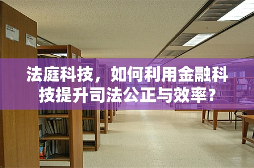 法庭科技，如何利用金融科技提升司法公正与效率？