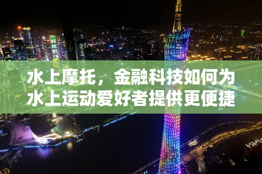 水上摩托，金融科技如何为水上运动爱好者提供更便捷的金融服务？