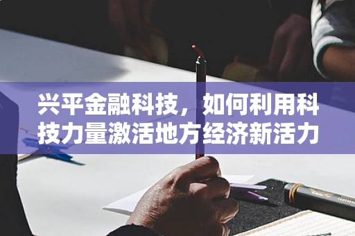 兴平金融科技，如何利用科技力量激活地方经济新活力？