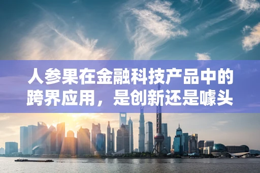 人参果在金融科技产品中的跨界应用，是创新还是噱头？