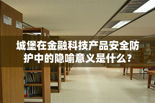 城堡在金融科技产品安全防护中的隐喻意义是什么？