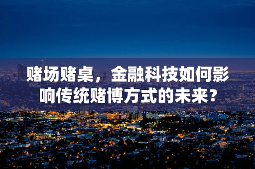赌场赌桌，金融科技如何影响传统赌博方式的未来？
