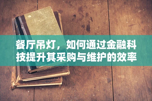 餐厅吊灯，如何通过金融科技提升其采购与维护的效率？