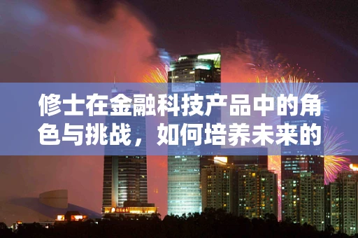 修士在金融科技产品中的角色与挑战，如何培养未来的金融科技领导者？