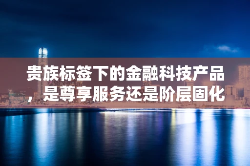 贵族标签下的金融科技产品，是尊享服务还是阶层固化？