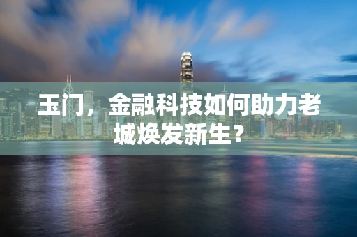 玉门，金融科技如何助力老城焕发新生？