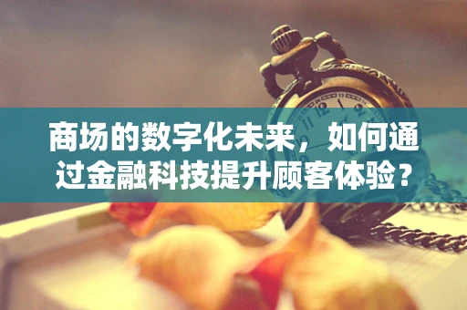 商场的数字化未来，如何通过金融科技提升顾客体验？